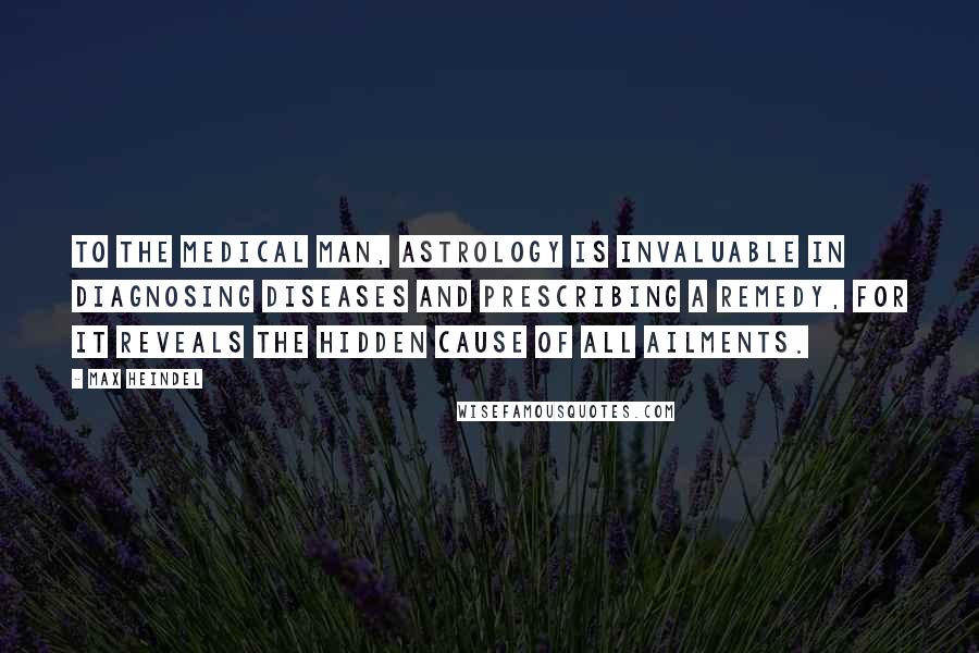 Max Heindel Quotes: To the medical man, astrology is invaluable in diagnosing diseases and prescribing a remedy, for it reveals the hidden cause of all ailments.