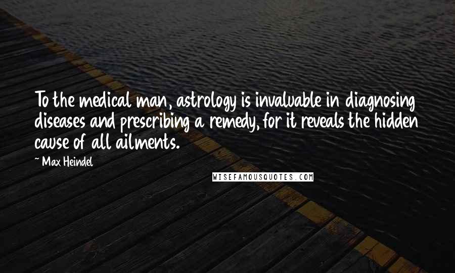 Max Heindel Quotes: To the medical man, astrology is invaluable in diagnosing diseases and prescribing a remedy, for it reveals the hidden cause of all ailments.