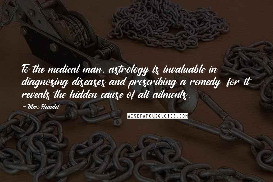 Max Heindel Quotes: To the medical man, astrology is invaluable in diagnosing diseases and prescribing a remedy, for it reveals the hidden cause of all ailments.