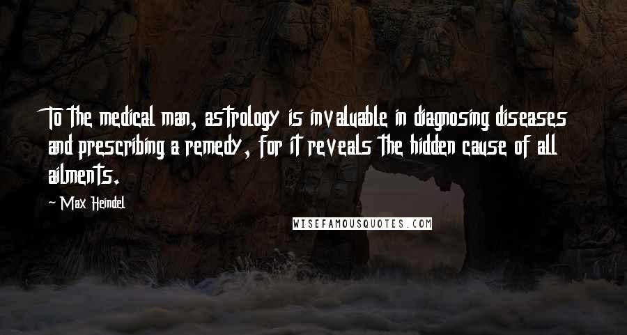Max Heindel Quotes: To the medical man, astrology is invaluable in diagnosing diseases and prescribing a remedy, for it reveals the hidden cause of all ailments.