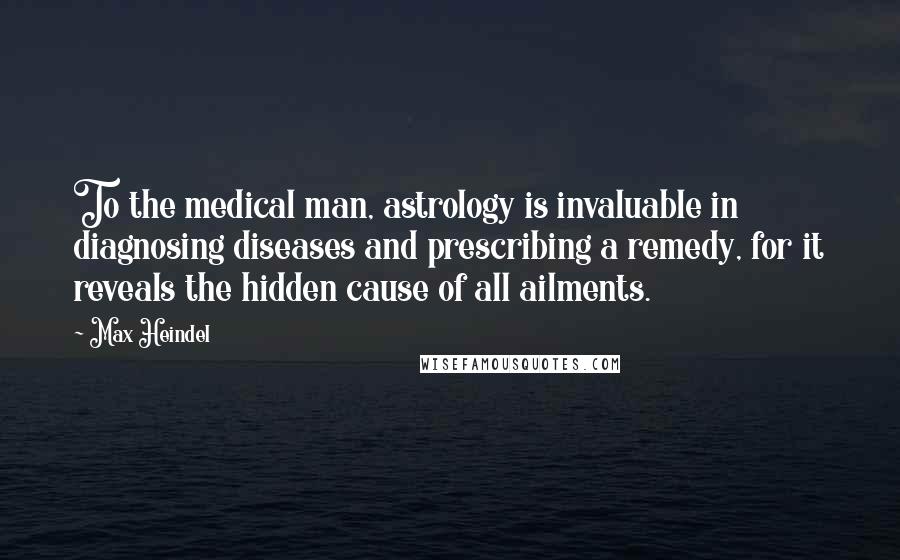 Max Heindel Quotes: To the medical man, astrology is invaluable in diagnosing diseases and prescribing a remedy, for it reveals the hidden cause of all ailments.