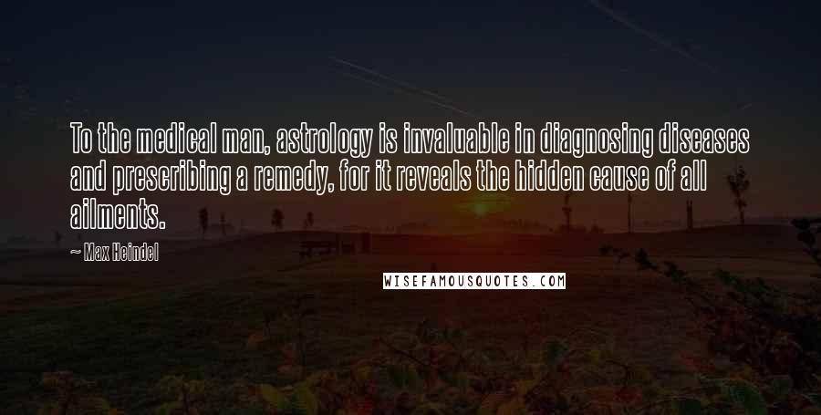 Max Heindel Quotes: To the medical man, astrology is invaluable in diagnosing diseases and prescribing a remedy, for it reveals the hidden cause of all ailments.