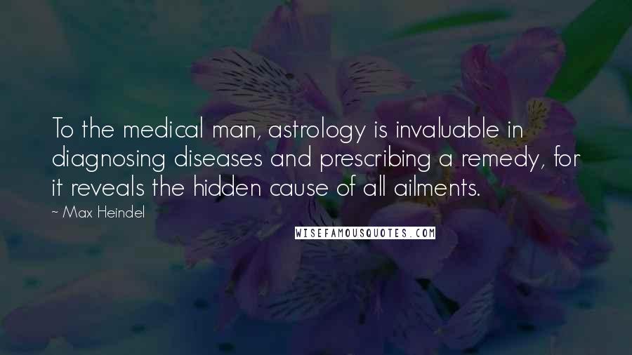 Max Heindel Quotes: To the medical man, astrology is invaluable in diagnosing diseases and prescribing a remedy, for it reveals the hidden cause of all ailments.