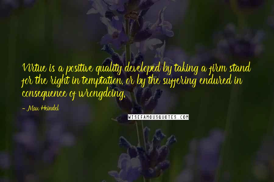 Max Heindel Quotes: Virtue is a positive quality developed by taking a firm stand for the right in temptation, or by the suffering endured in consequence of wrongdoing.