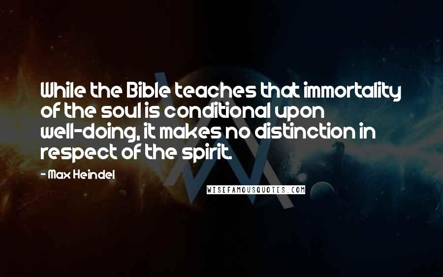 Max Heindel Quotes: While the Bible teaches that immortality of the soul is conditional upon well-doing, it makes no distinction in respect of the spirit.