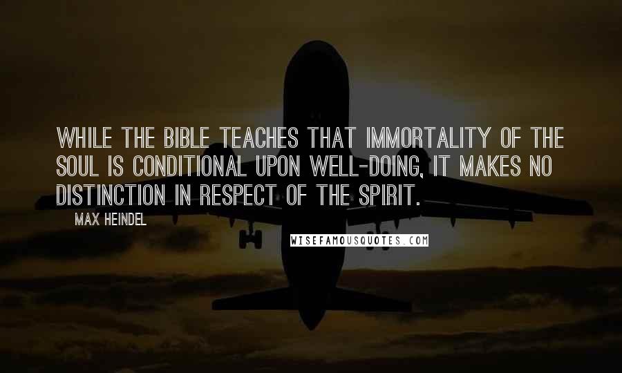 Max Heindel Quotes: While the Bible teaches that immortality of the soul is conditional upon well-doing, it makes no distinction in respect of the spirit.