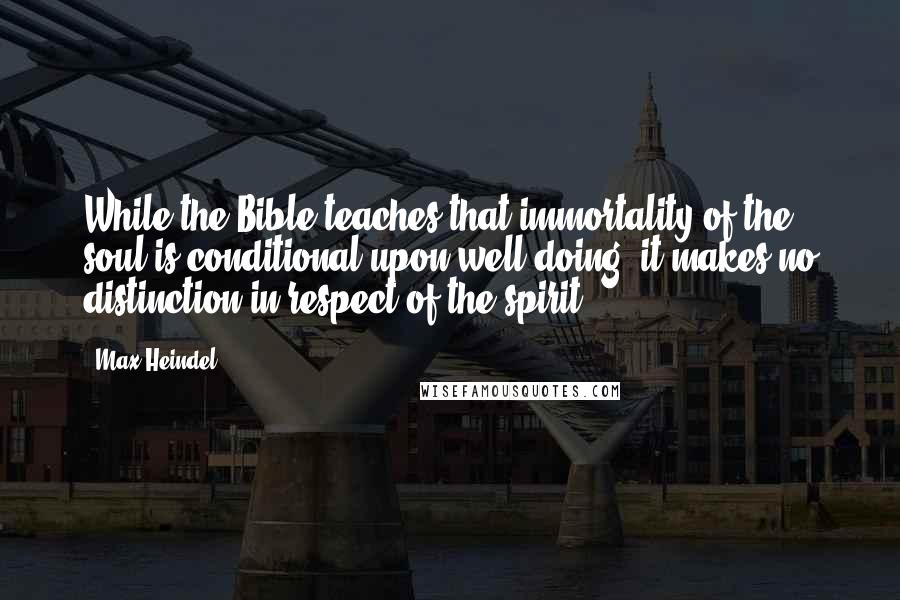 Max Heindel Quotes: While the Bible teaches that immortality of the soul is conditional upon well-doing, it makes no distinction in respect of the spirit.