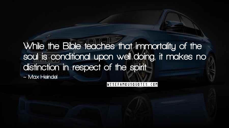 Max Heindel Quotes: While the Bible teaches that immortality of the soul is conditional upon well-doing, it makes no distinction in respect of the spirit.