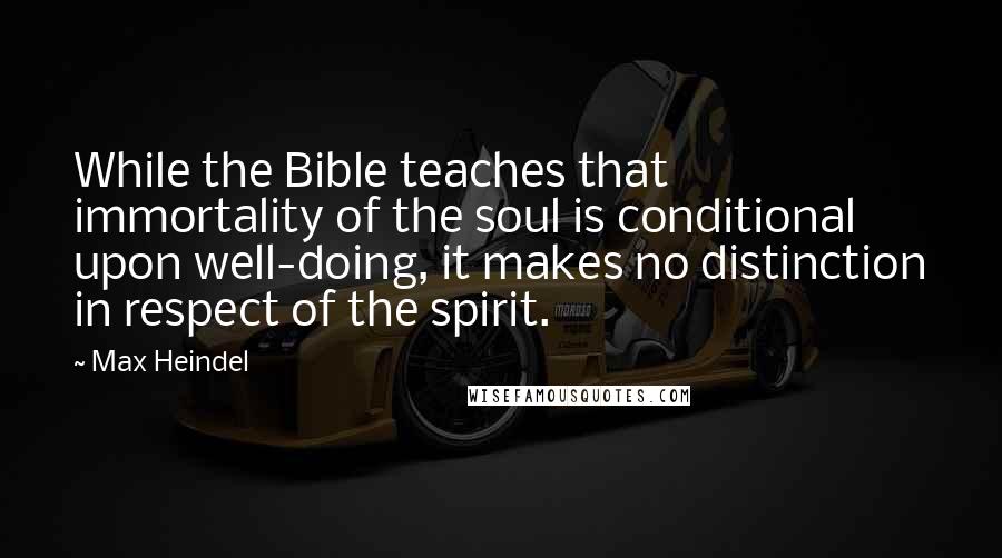 Max Heindel Quotes: While the Bible teaches that immortality of the soul is conditional upon well-doing, it makes no distinction in respect of the spirit.