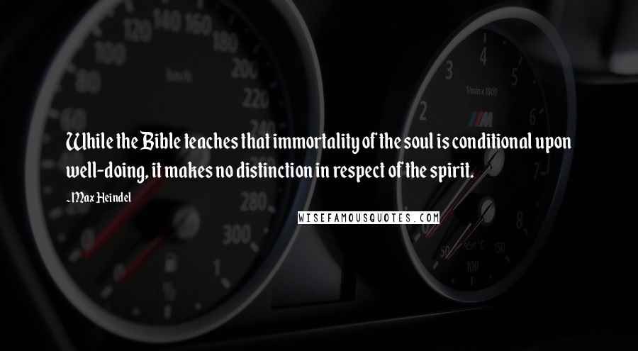 Max Heindel Quotes: While the Bible teaches that immortality of the soul is conditional upon well-doing, it makes no distinction in respect of the spirit.