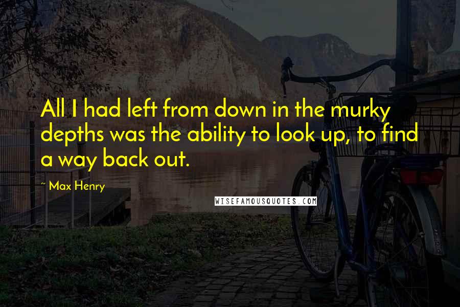 Max Henry Quotes: All I had left from down in the murky depths was the ability to look up, to find a way back out.