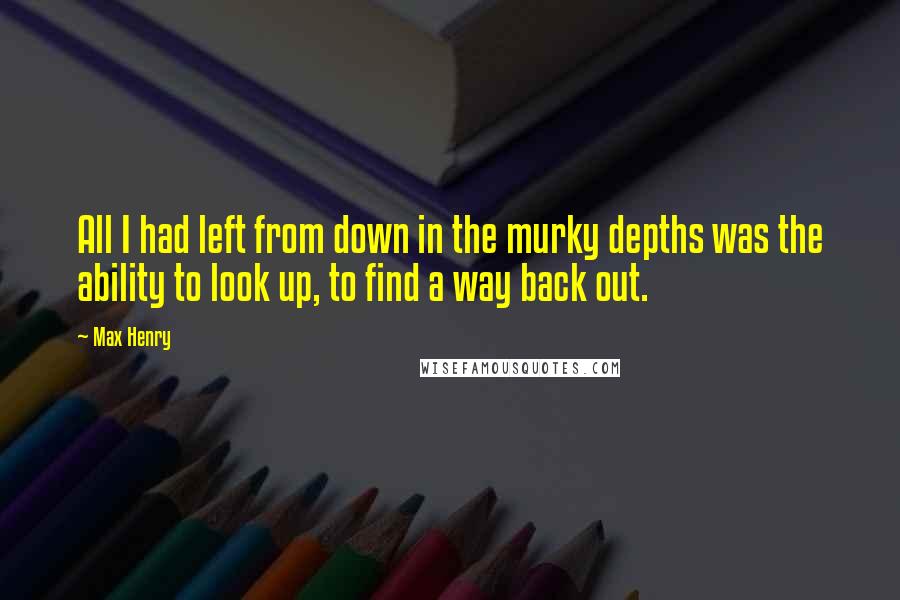 Max Henry Quotes: All I had left from down in the murky depths was the ability to look up, to find a way back out.
