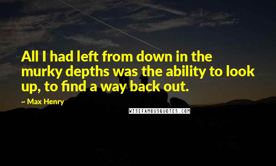 Max Henry Quotes: All I had left from down in the murky depths was the ability to look up, to find a way back out.