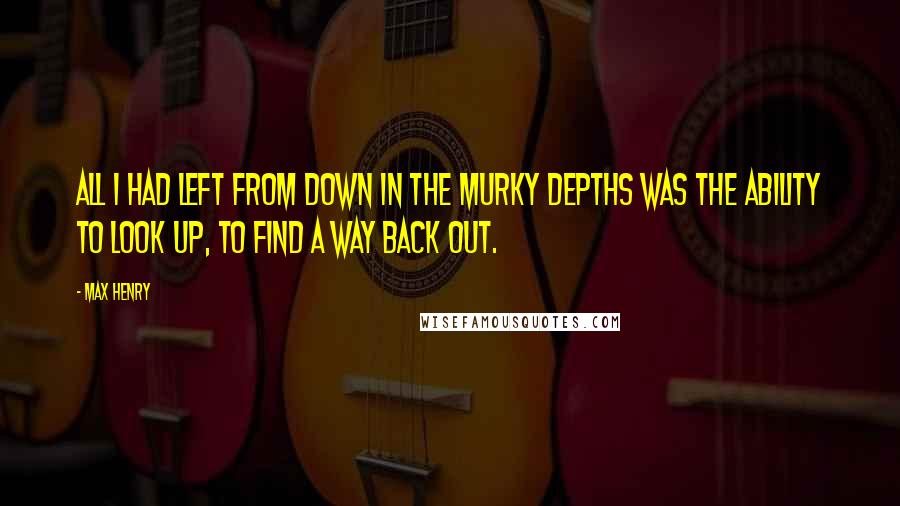 Max Henry Quotes: All I had left from down in the murky depths was the ability to look up, to find a way back out.