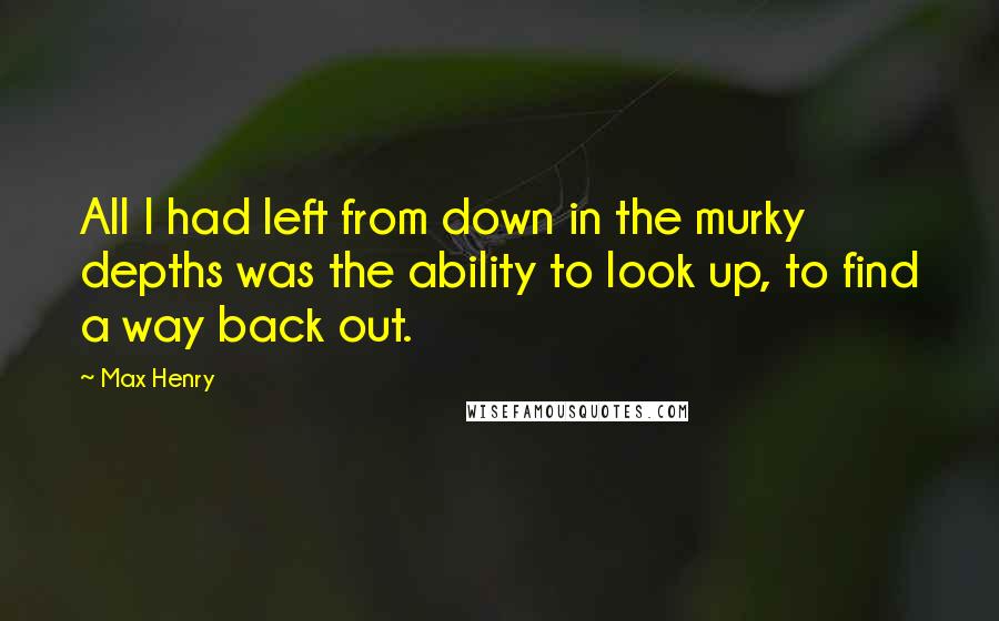 Max Henry Quotes: All I had left from down in the murky depths was the ability to look up, to find a way back out.