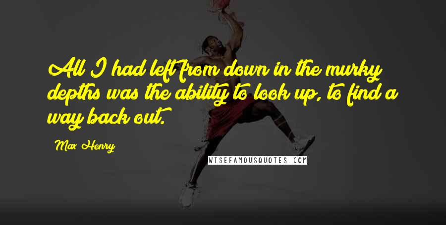 Max Henry Quotes: All I had left from down in the murky depths was the ability to look up, to find a way back out.