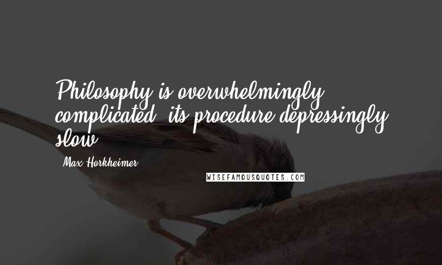 Max Horkheimer Quotes: Philosophy is overwhelmingly complicated, its procedure depressingly slow.