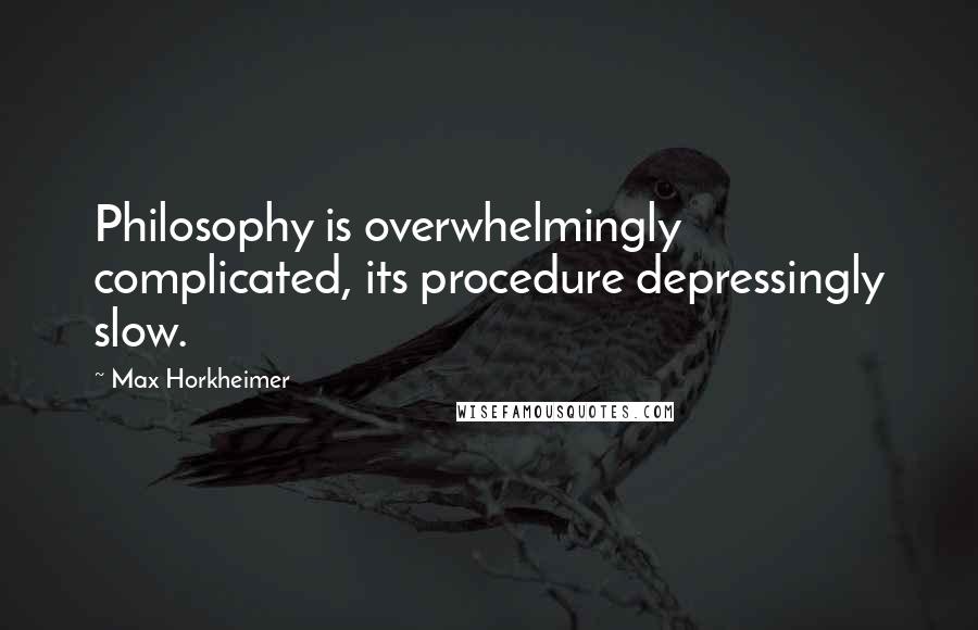 Max Horkheimer Quotes: Philosophy is overwhelmingly complicated, its procedure depressingly slow.