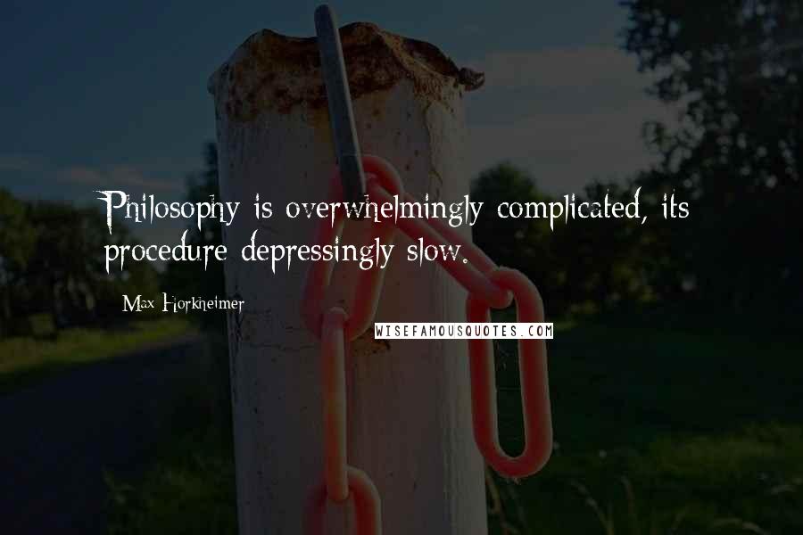 Max Horkheimer Quotes: Philosophy is overwhelmingly complicated, its procedure depressingly slow.