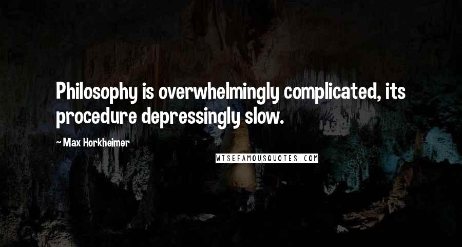 Max Horkheimer Quotes: Philosophy is overwhelmingly complicated, its procedure depressingly slow.