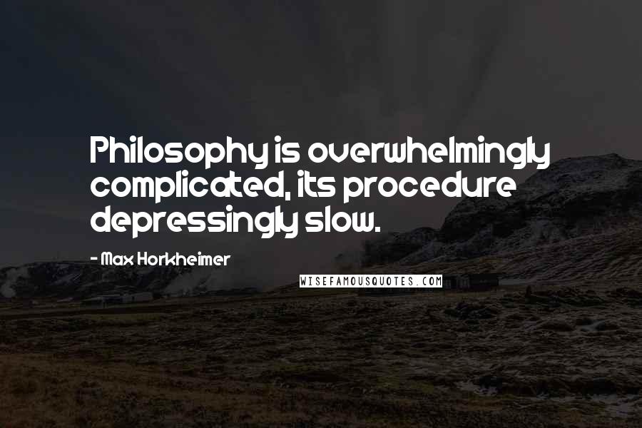 Max Horkheimer Quotes: Philosophy is overwhelmingly complicated, its procedure depressingly slow.