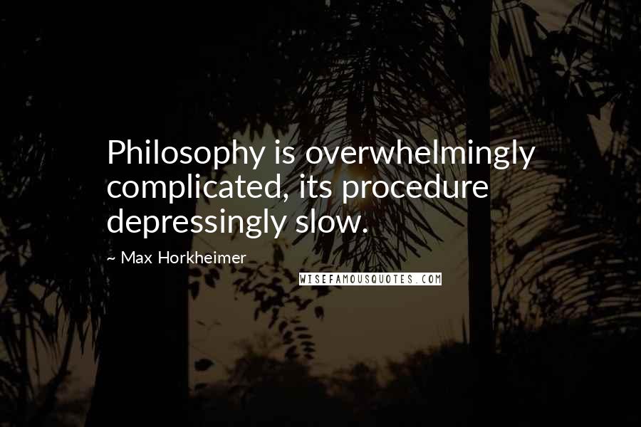 Max Horkheimer Quotes: Philosophy is overwhelmingly complicated, its procedure depressingly slow.