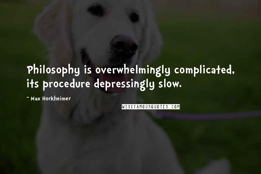 Max Horkheimer Quotes: Philosophy is overwhelmingly complicated, its procedure depressingly slow.