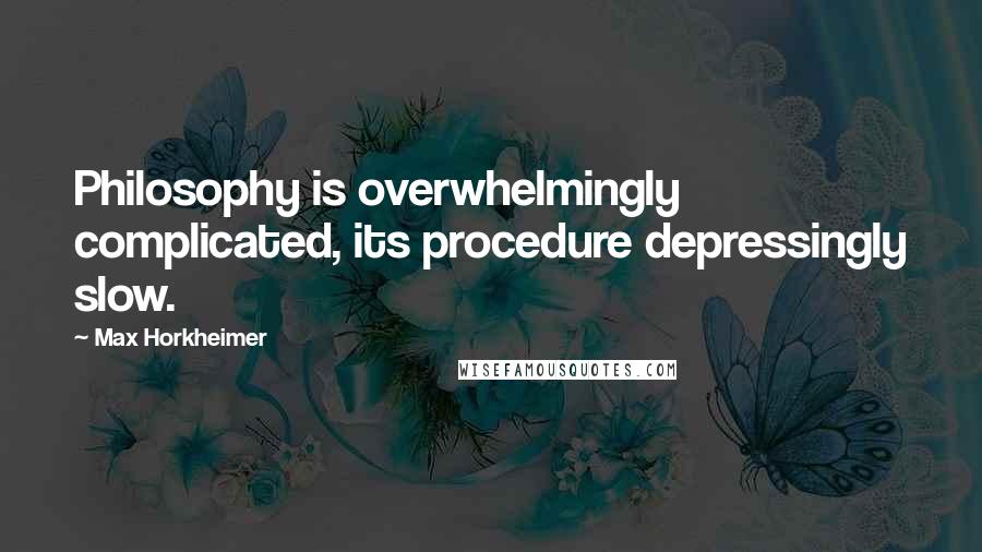 Max Horkheimer Quotes: Philosophy is overwhelmingly complicated, its procedure depressingly slow.