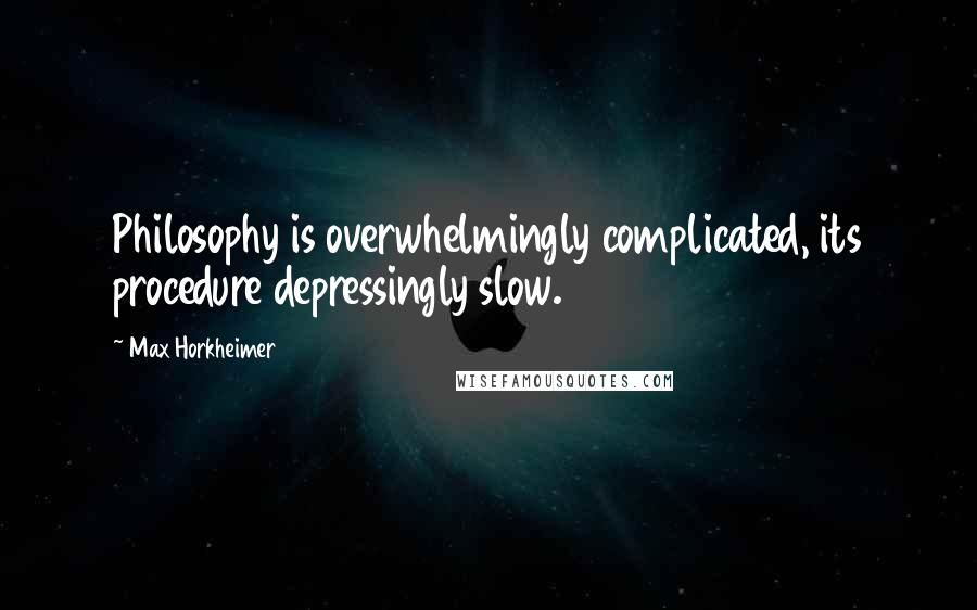 Max Horkheimer Quotes: Philosophy is overwhelmingly complicated, its procedure depressingly slow.