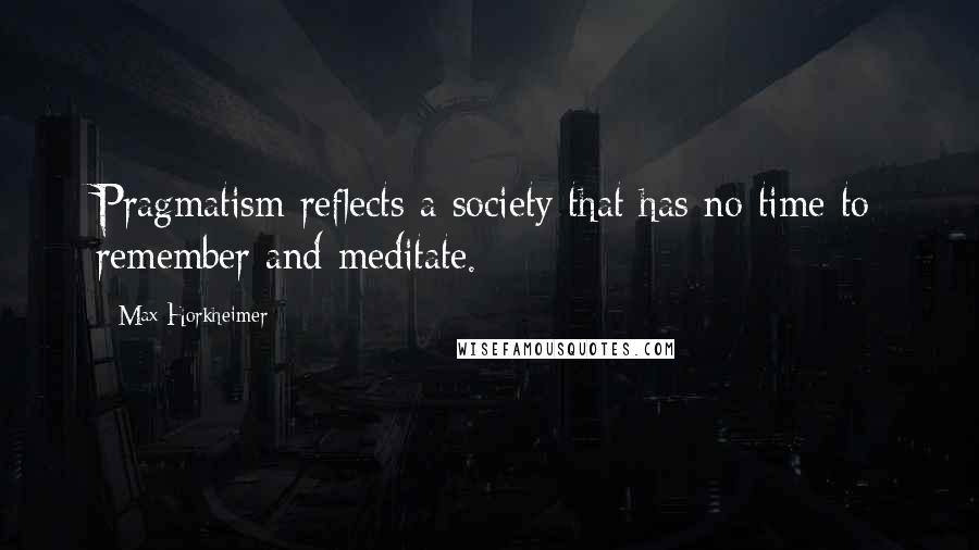 Max Horkheimer Quotes: Pragmatism reflects a society that has no time to remember and meditate.