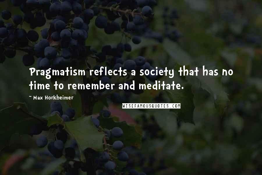 Max Horkheimer Quotes: Pragmatism reflects a society that has no time to remember and meditate.