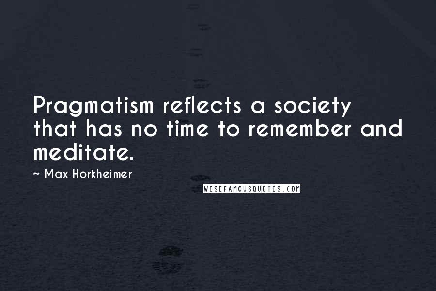 Max Horkheimer Quotes: Pragmatism reflects a society that has no time to remember and meditate.