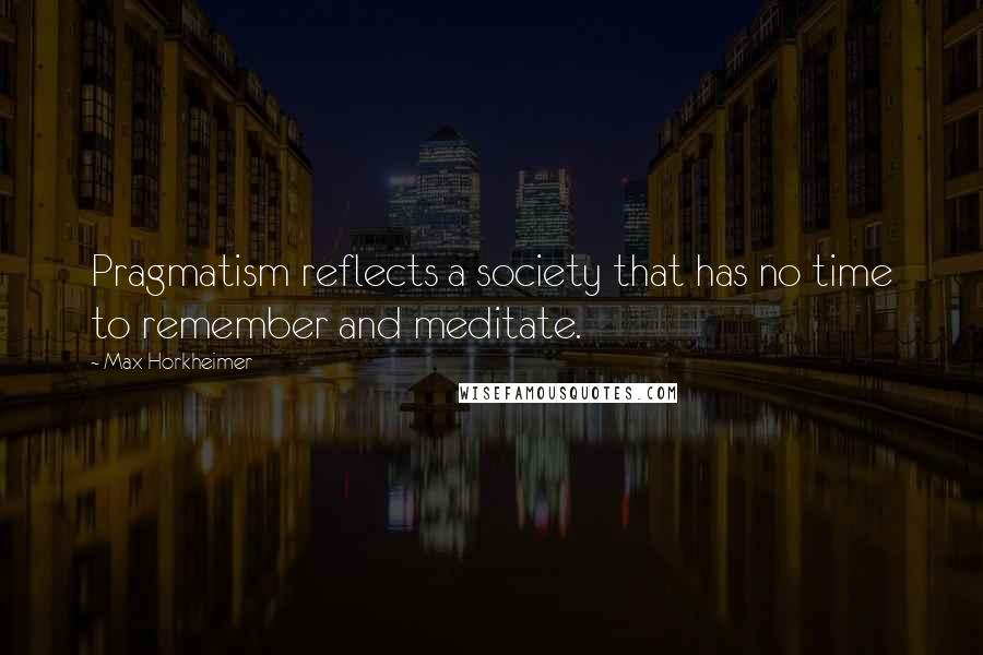 Max Horkheimer Quotes: Pragmatism reflects a society that has no time to remember and meditate.