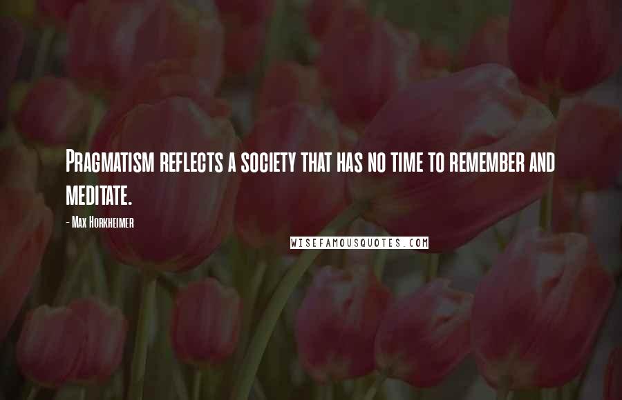 Max Horkheimer Quotes: Pragmatism reflects a society that has no time to remember and meditate.