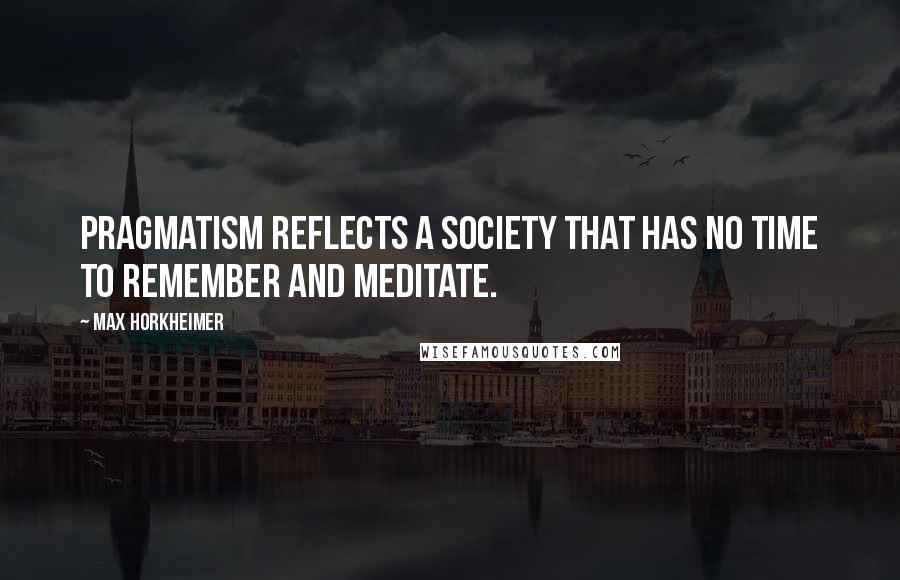 Max Horkheimer Quotes: Pragmatism reflects a society that has no time to remember and meditate.