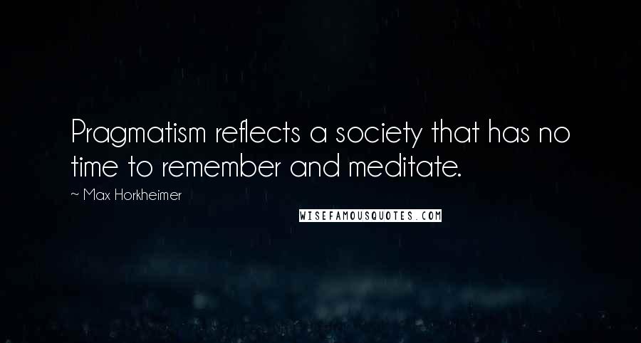 Max Horkheimer Quotes: Pragmatism reflects a society that has no time to remember and meditate.