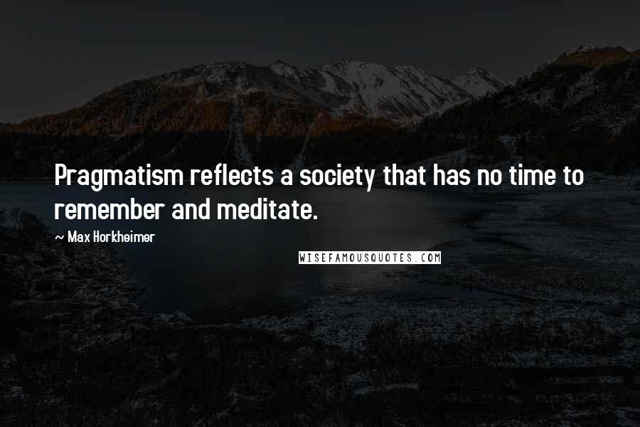 Max Horkheimer Quotes: Pragmatism reflects a society that has no time to remember and meditate.