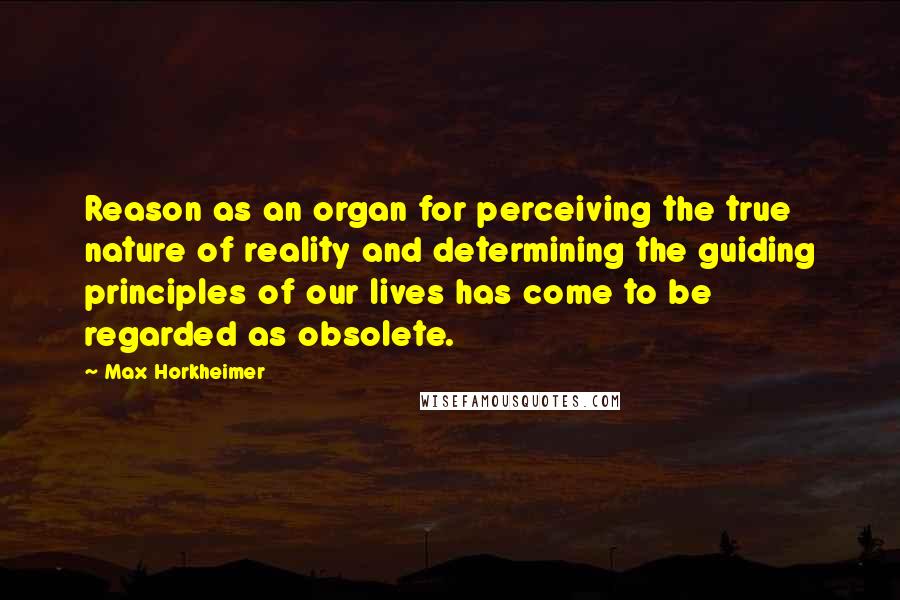 Max Horkheimer Quotes: Reason as an organ for perceiving the true nature of reality and determining the guiding principles of our lives has come to be regarded as obsolete.