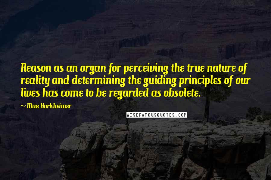 Max Horkheimer Quotes: Reason as an organ for perceiving the true nature of reality and determining the guiding principles of our lives has come to be regarded as obsolete.