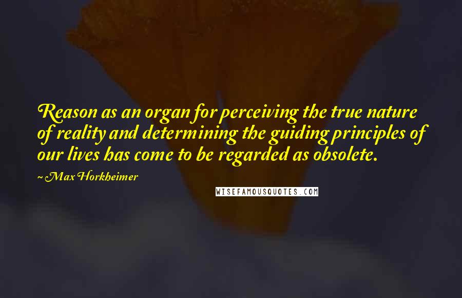 Max Horkheimer Quotes: Reason as an organ for perceiving the true nature of reality and determining the guiding principles of our lives has come to be regarded as obsolete.