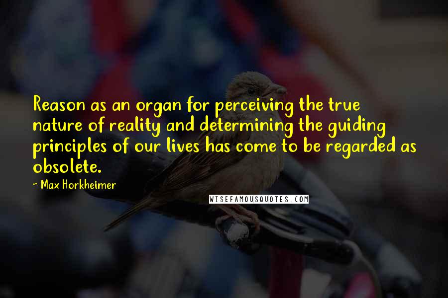 Max Horkheimer Quotes: Reason as an organ for perceiving the true nature of reality and determining the guiding principles of our lives has come to be regarded as obsolete.