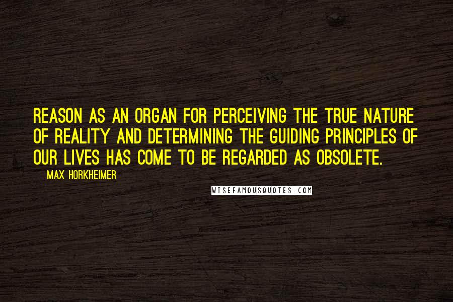 Max Horkheimer Quotes: Reason as an organ for perceiving the true nature of reality and determining the guiding principles of our lives has come to be regarded as obsolete.