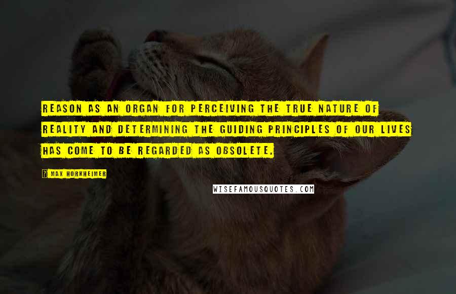 Max Horkheimer Quotes: Reason as an organ for perceiving the true nature of reality and determining the guiding principles of our lives has come to be regarded as obsolete.