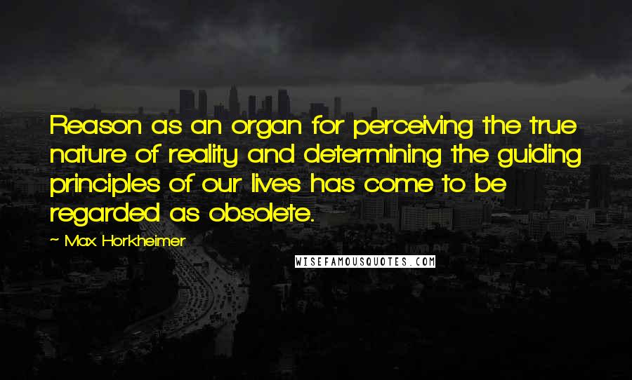 Max Horkheimer Quotes: Reason as an organ for perceiving the true nature of reality and determining the guiding principles of our lives has come to be regarded as obsolete.