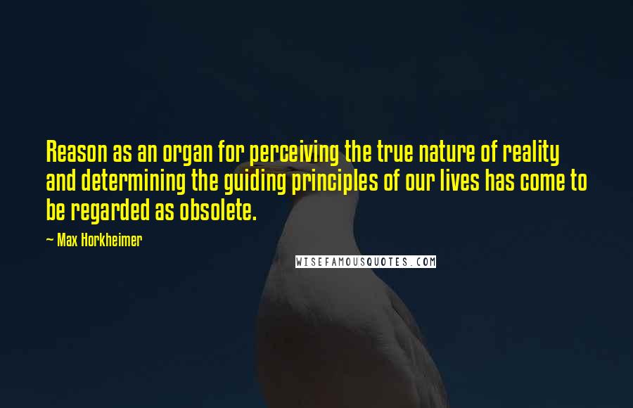 Max Horkheimer Quotes: Reason as an organ for perceiving the true nature of reality and determining the guiding principles of our lives has come to be regarded as obsolete.