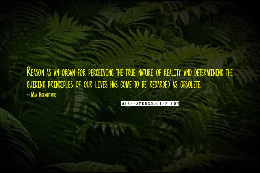 Max Horkheimer Quotes: Reason as an organ for perceiving the true nature of reality and determining the guiding principles of our lives has come to be regarded as obsolete.