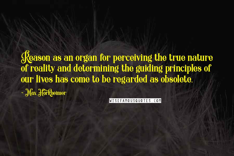 Max Horkheimer Quotes: Reason as an organ for perceiving the true nature of reality and determining the guiding principles of our lives has come to be regarded as obsolete.