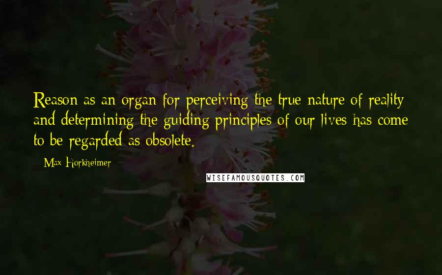 Max Horkheimer Quotes: Reason as an organ for perceiving the true nature of reality and determining the guiding principles of our lives has come to be regarded as obsolete.