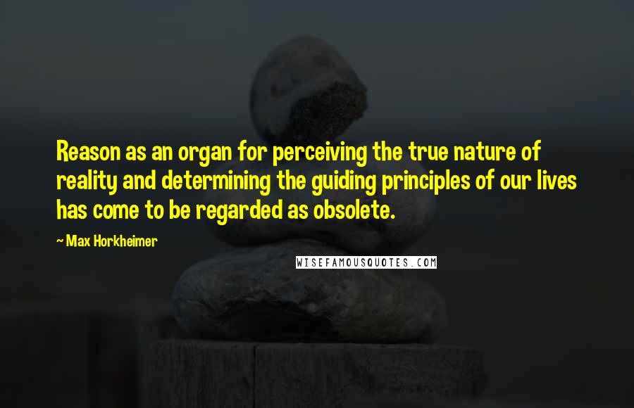 Max Horkheimer Quotes: Reason as an organ for perceiving the true nature of reality and determining the guiding principles of our lives has come to be regarded as obsolete.