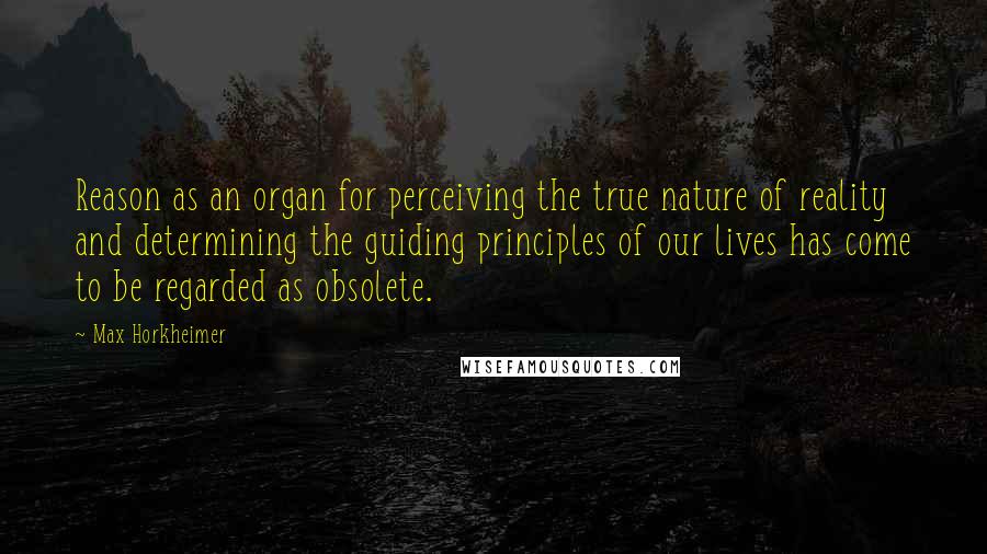 Max Horkheimer Quotes: Reason as an organ for perceiving the true nature of reality and determining the guiding principles of our lives has come to be regarded as obsolete.